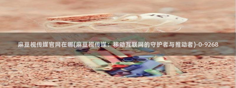麻豆 合集视频：麻豆视传媒官网在哪(麻豆视传媒：移动