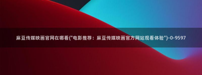 麻豆视频推荐页面：麻豆传媒映画官网在哪看(\