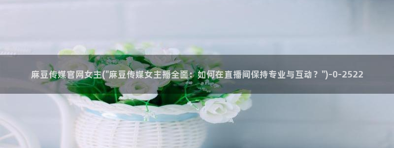 麻豆视频 内容高清：麻豆传媒官网女主(\