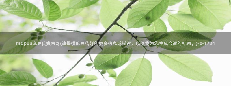麻豆视频更新：mdpub麻豆传媒官网(请提供麻豆传媒的更多信息或描述，以便我为您生成合适的标题。)
