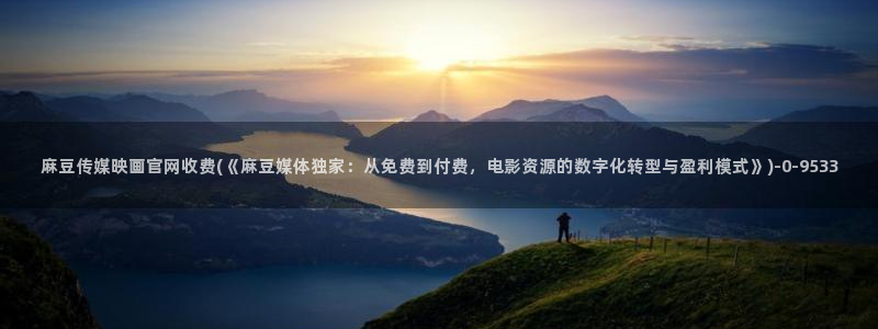 麻豆 精选下载：麻豆传媒映画官网收费(《麻豆媒体独家：从免费到付费，电影资源的数字化转型与盈利模式》)
