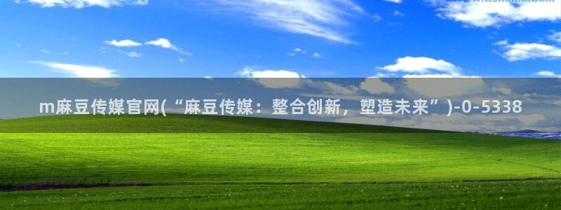 麻豆视频系列更新：m麻豆传媒官网(“麻豆传媒：整合创新，塑造未来”)