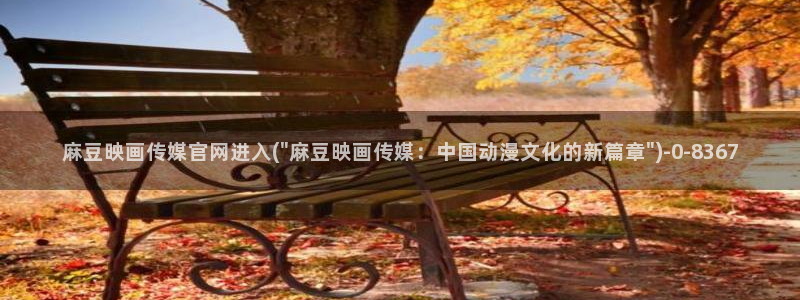 麻豆视频 在线看专区：麻豆映画传媒官网进入(\